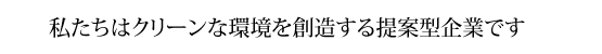 私たちはクリーンな環境を創造する提案型企業です