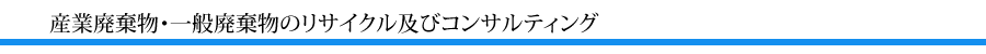 産業廃棄物・一般廃棄物のリサイクル及びコンサルティングサービス